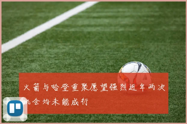 火箭与哈登重聚愿望强烈近年两次机会均未能成行