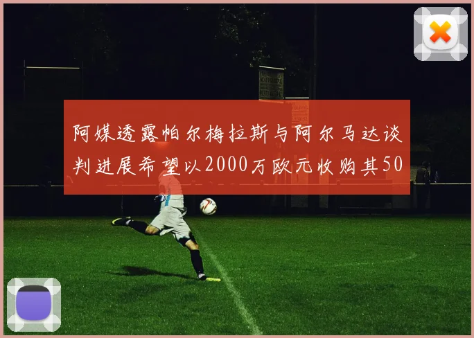 阿媒透露帕尔梅拉斯与阿尔马达谈判进展希望以2000万欧元收购其50所有权