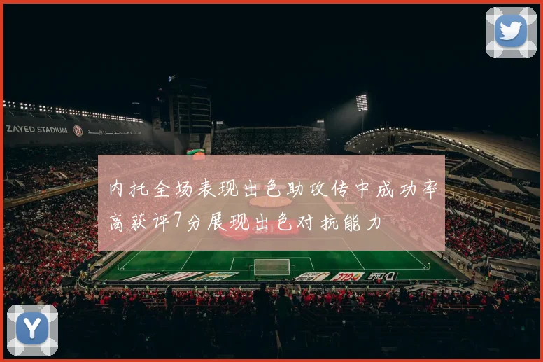 内托全场表现出色助攻传中成功率高获评7分展现出色对抗能力