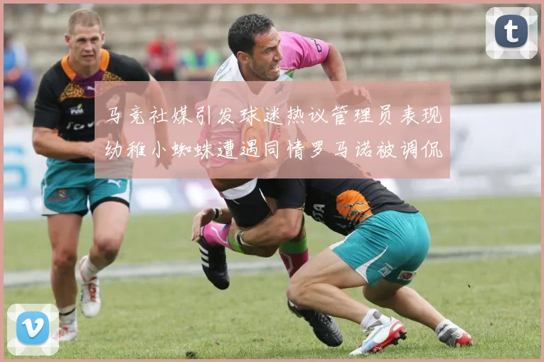 马竞社媒引发球迷热议管理员表现幼稚小蜘蛛遭遇同情罗马诺被调侃