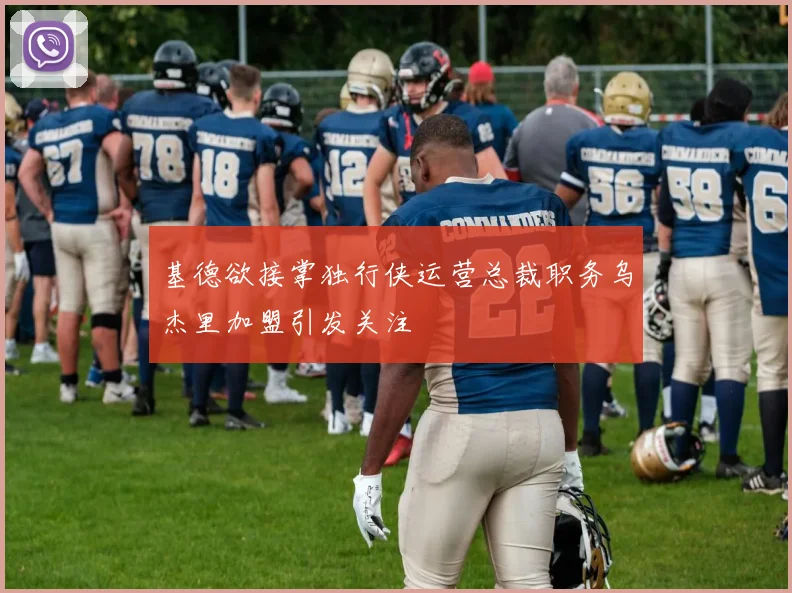 基德欲接掌独行侠运营总裁职务乌杰里加盟引发关注