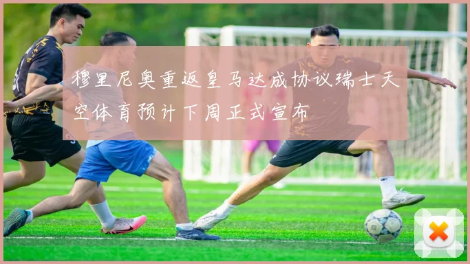 穆里尼奥重返皇马达成协议瑞士天空体育预计下周正式宣布