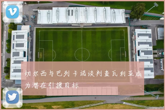 切尔西与巴列卡诺谈判查瓦利亚成为潜在引援目标