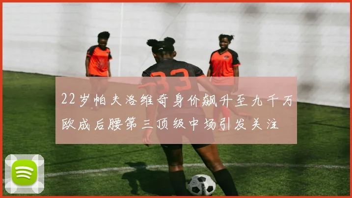 22岁帕夫洛维奇身价飙升至九千万欧成后腰第三顶级中场引发关注