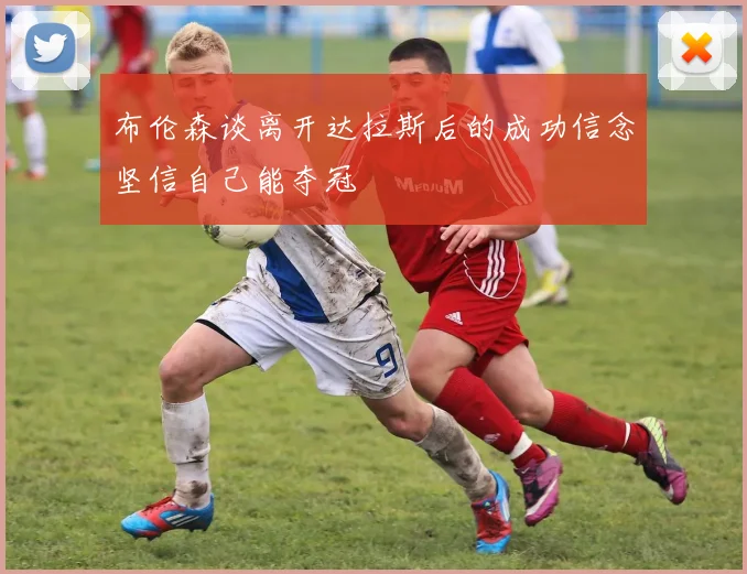 布伦森谈离开达拉斯后的成功信念坚信自己能夺冠