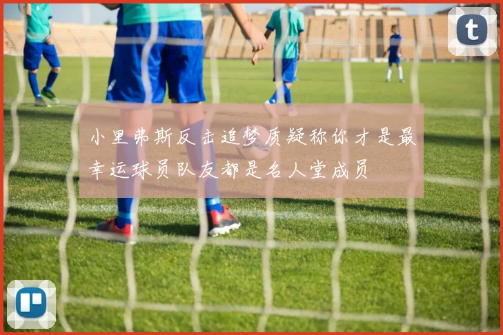 小里弗斯反击追梦质疑称你才是最幸运球员队友都是名人堂成员