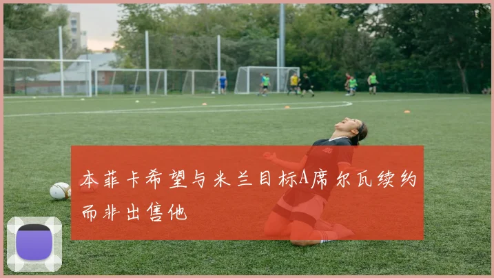本菲卡希望与米兰目标A席尔瓦续约而非出售他