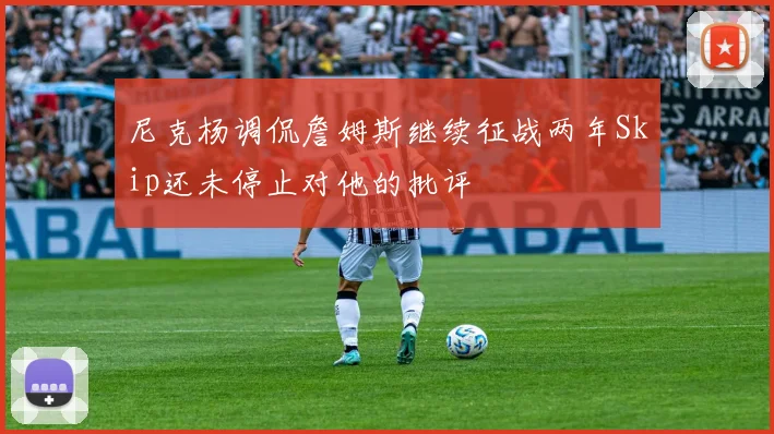 尼克杨调侃詹姆斯继续征战两年Skip还未停止对他的批评